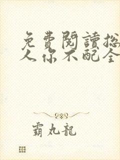 免费阅读总裁大人你不配全文