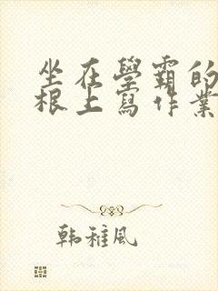 坐在学霸的大紫根上写作业