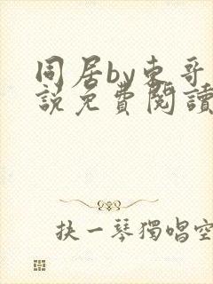 同居by东哥小说免费阅读全文无弹窗