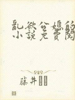 乱欲公媳的呻吟小说免费阅读