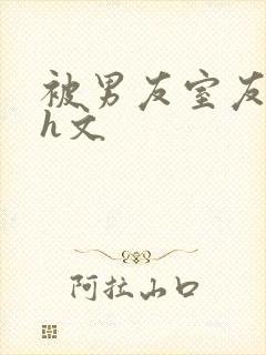 被男友室友强了h文