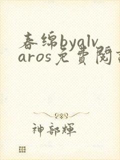 春绵byalvaros免费阅读笔趣阁无弹窗