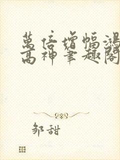 万倍增幅鸿蒙至高神笔趣阁