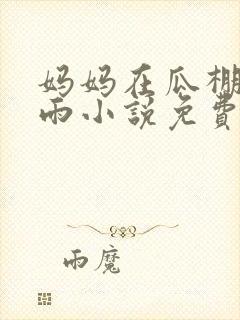 妈妈在瓜棚里躲雨小说免费阅读