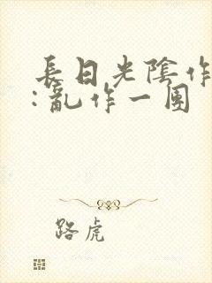长日光阴作者 : 乱作一团