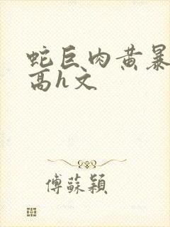 蛇巨肉黄暴辣文高h文