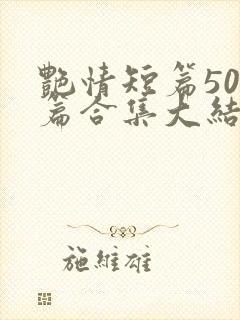 艳情短篇500篇合集大结局小说在线阅