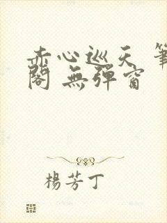 赤心巡天 笔趣阁 无弹窗