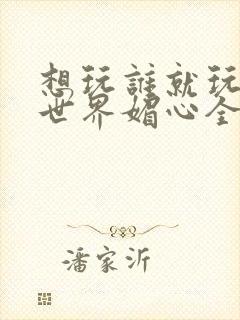 想玩谁就玩谁的世界媚心全文阅读