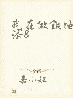 我在做饭他在下添8