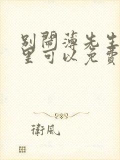 别闹薄先生在哪里可以免费阅读