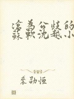 沧为公歧的校花苏软沈越小说在线看