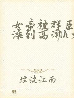 女帝被群臣伦流澡到高潮h文