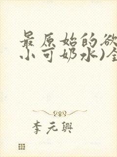最原始的欲望(小可奶水)全文免费阅读