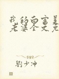 我的白富美总裁老婆全文免费阅读