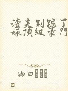 渣夫别跪了夫人嫁顶级豪门了