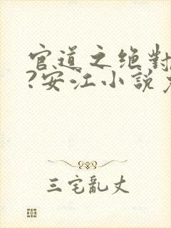 官道之绝对权力?安江小说免费完本