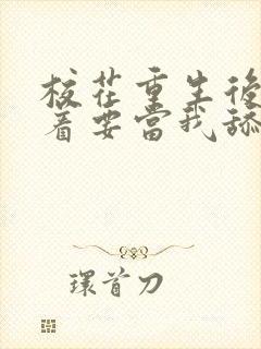 校花重生后,哭着要当我舔狗小说