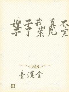 嫂子我真不是傻子了叶凡完全版