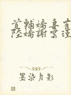 首辅娇妻有空间陆娇谢云瑾小说阅读版
