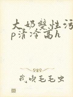 大奶双性污文np清冷高h