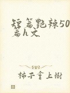 短篇艳辣500篇h文