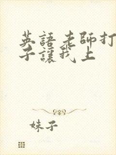 英语老师打开扣子让我上