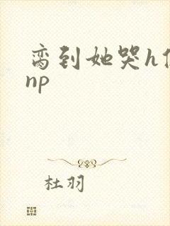 脔到她哭h修仙np