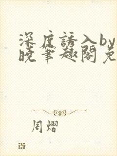 深度诱入by欲晓笔趣阁免费阅读小说封面