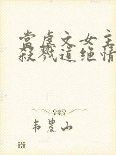 当虐文女主修了杀戮道绝情坑主 小说