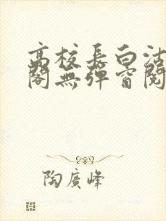 高校长白沽笔趣阁无弹窗阅读