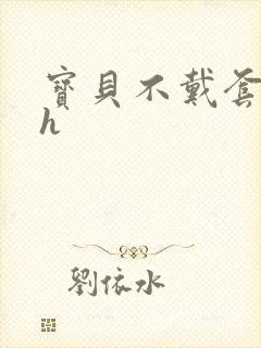 宝贝不戴套套了h
