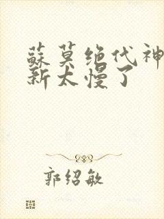 苏莫绝代神主更新太慢了