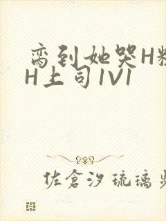 脔到她哭H粗话H上司1V1