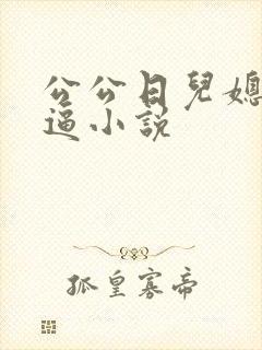 公公日儿媳妇的逼小说