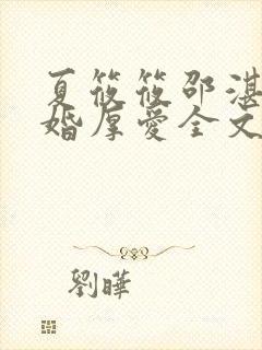 夏筱筱邵湛平闪婚厚爱全文免费阅读
