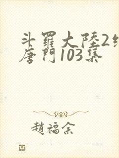 斗罗大陆2绝世唐门103集