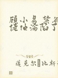顾小易 禁欲大佬他沦陷了