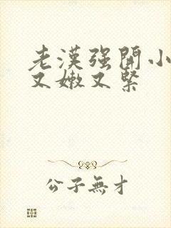 老汉强开小嫩苞又嫩又紧