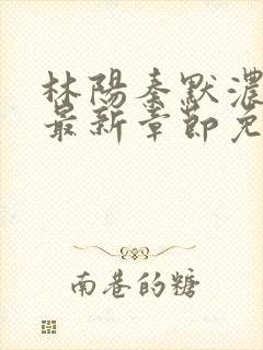 林阳秦默浓小说最新章节免费阅读