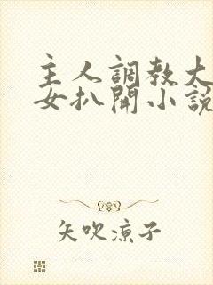 主人调教大乳兔女扒开小说