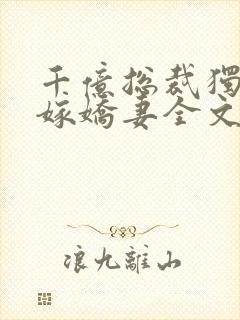 千亿总裁独宠替嫁娇妻全文阅读