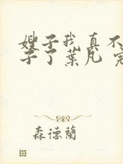 嫂子我真不是傻子了叶凡 完本
