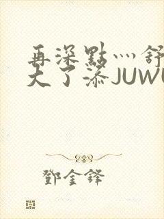 再深点灬舒服灬大了添JUWU