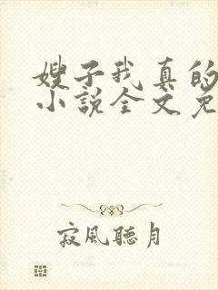 嫂子我真的不傻小说全文免费阅读