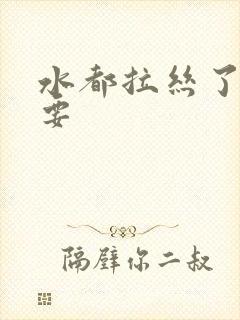 水都拉丝了还不要