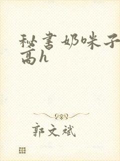 秘书奶咪子真大高h封面