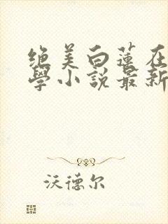 绝美白莲在线教学小说最新更新