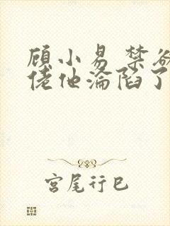 顾小易 禁欲大佬他沦陷了