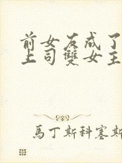 前女友成了我的上司双女主小说免费阅读